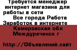 Требуется менеджер интернет-магазина для работы в сети.                 - Все города Работа » Заработок в интернете   . Кемеровская обл.,Междуреченск г.